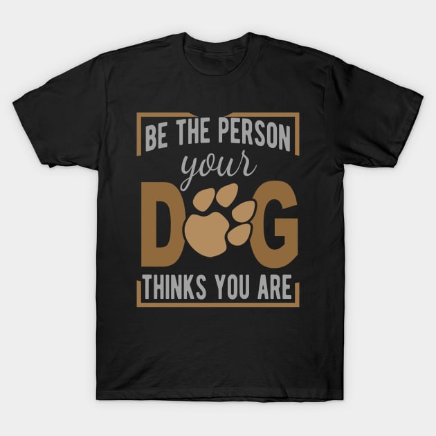 Be The Person Your Dog Thinks You Are T-Shirt by HappyInk